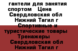 гантели для занятия спортом › Цена ­ 500 - Свердловская обл., Нижний Тагил г. Спортивные и туристические товары » Тренажеры   . Свердловская обл.,Нижний Тагил г.